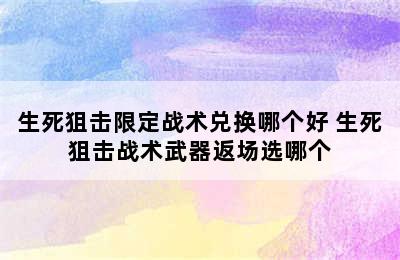 生死狙击限定战术兑换哪个好 生死狙击战术武器返场选哪个